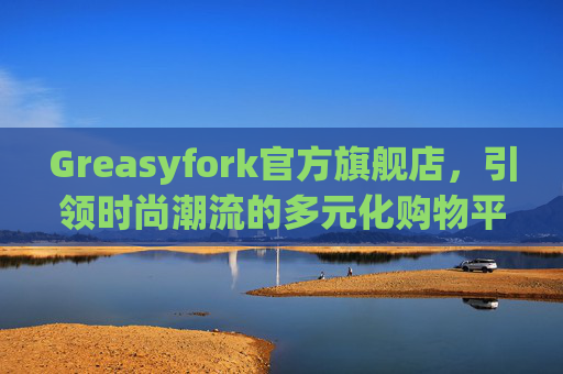 Greasyfork官方旗舰店，引领时尚潮流的多元化购物平台